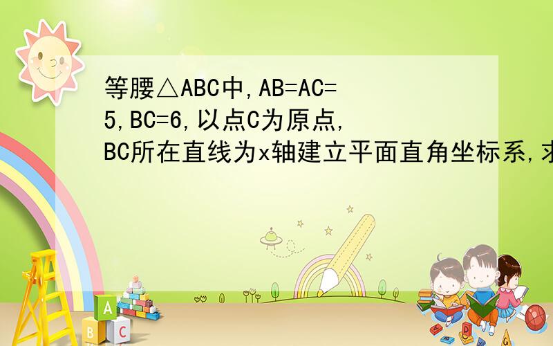 等腰△ABC中,AB=AC=5,BC=6,以点C为原点,BC所在直线为x轴建立平面直角坐标系,求点A坐标RT,