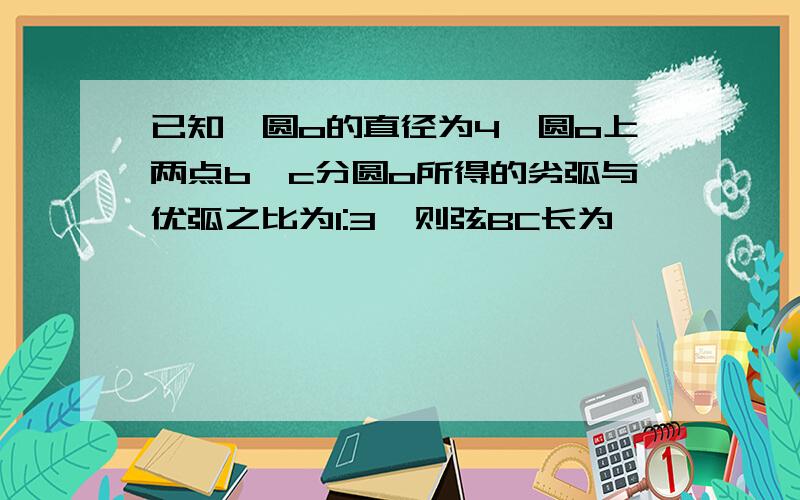 已知,圆o的直径为4,圆o上两点b,c分圆o所得的劣弧与优弧之比为1:3,则弦BC长为