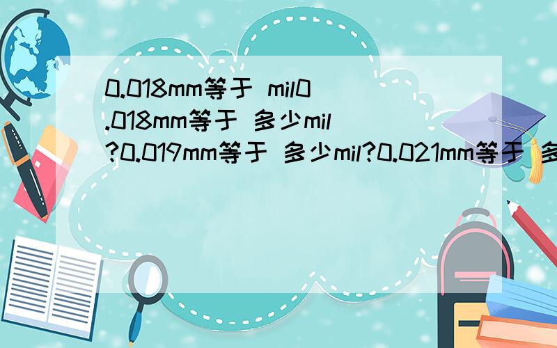 0.018mm等于 mil0.018mm等于 多少mil?0.019mm等于 多少mil?0.021mm等于 多少mil?0.022mm等于 多少mil?0.024mm等于 多少mil?