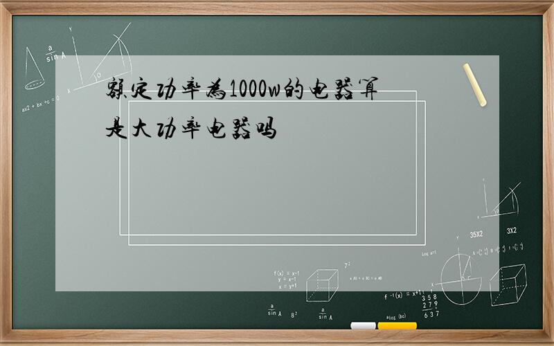 额定功率为1000w的电器算是大功率电器吗