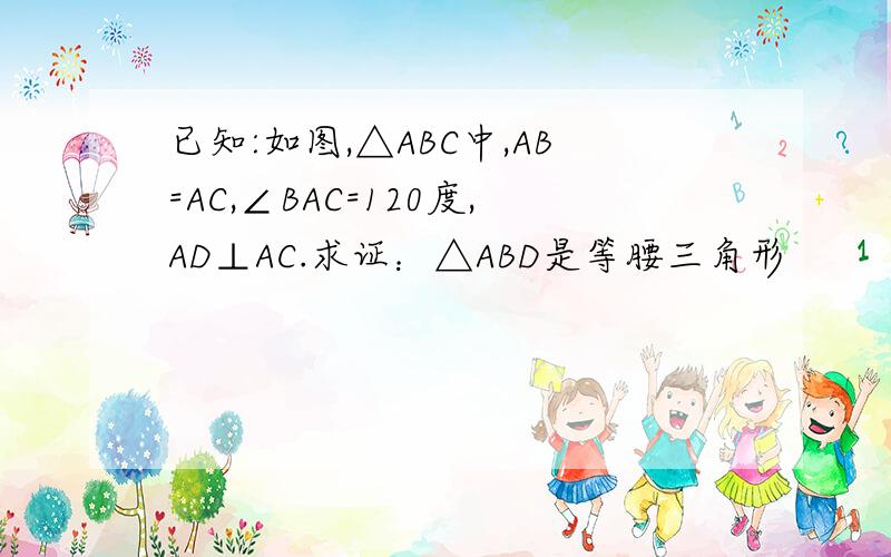 已知:如图,△ABC中,AB=AC,∠BAC=120度,AD⊥AC.求证：△ABD是等腰三角形