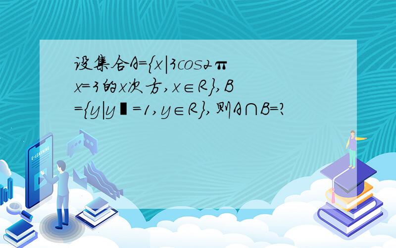 设集合A={x|3cos2πx=3的x次方,x∈R},B={y|y²=1,y∈R},则A∩B=?