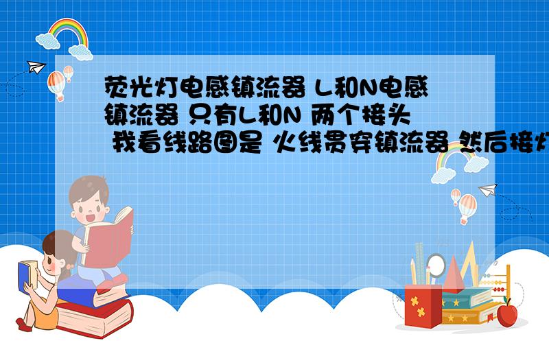 荧光灯电感镇流器 L和N电感镇流器 只有L和N 两个接头 我看线路图是 火线贯穿镇流器 然后接灯管 我想问 火线是L进N出 还是N进L出