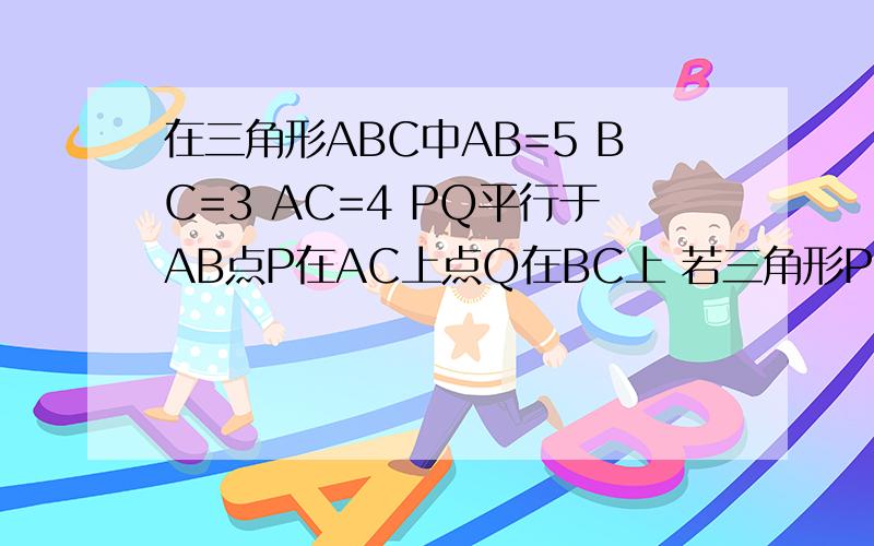 在三角形ABC中AB=5 BC=3 AC=4 PQ平行于AB点P在AC上点Q在BC上 若三角形PQC的面积与四边形PABQ面积相等 求CP