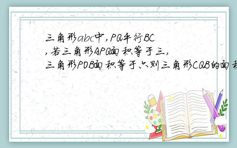 三角形abc中,PQ平行BC,若三角形APQ面积等于三,三角形POB面积等于六则三角形CQB的面积