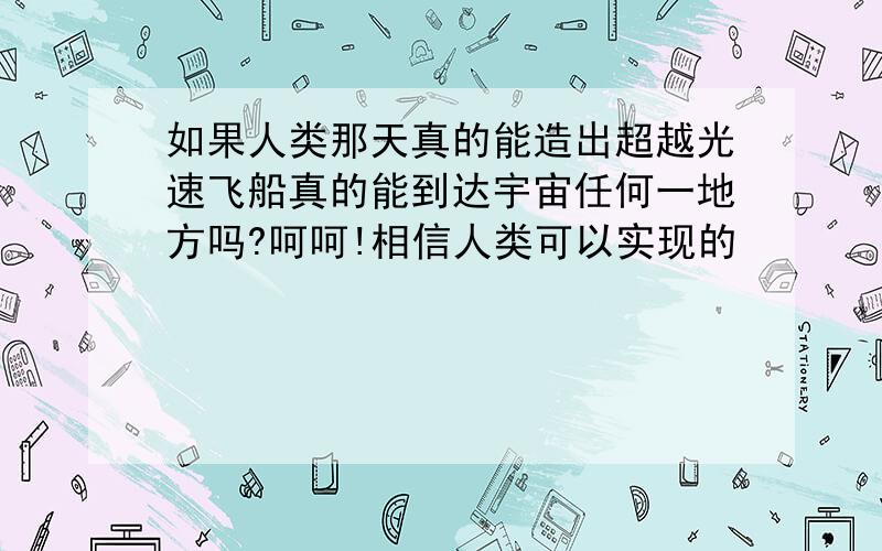 如果人类那天真的能造出超越光速飞船真的能到达宇宙任何一地方吗?呵呵!相信人类可以实现的