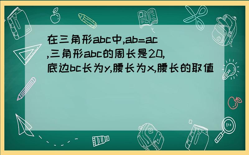 在三角形abc中,ab=ac,三角形abc的周长是20,底边bc长为y,腰长为x,腰长的取值