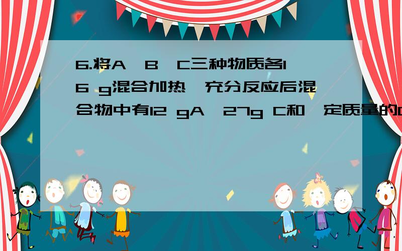 6.将A、B、C三种物质各16 g混合加热,充分反应后混合物中有12 gA、27g C和一定质量的D.若A、B、C、D的相对分子质量分别为16、32、44、18,则该反应的化学方程式可表示为 .