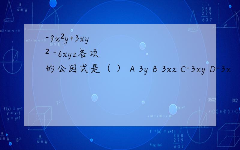 -9x²y+3xy² -6xyz各项的公因式是（ ） A 3y B 3xz C-3xy D-3x