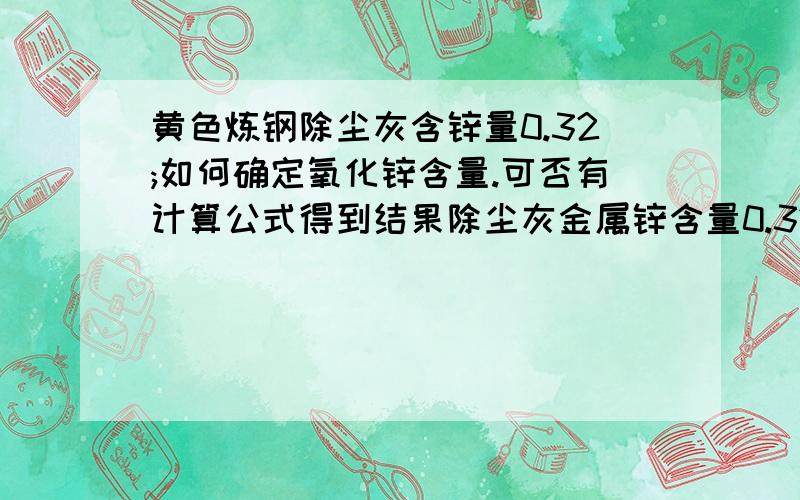 黄色炼钢除尘灰含锌量0.32;如何确定氧化锌含量.可否有计算公式得到结果除尘灰金属锌含量0.32%如何用公式计算氧化锌含量