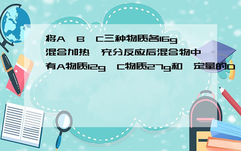 将A、B、C三种物质各16g混合加热,充分反应后混合物中有A物质12g,C物质27g和一定量的D,已知B完全反应,A、B、C、D的相对分子质量分别为16、32、44、18,则该反应的化学方程式为（ ）A．2A+B＝C+2D\x0