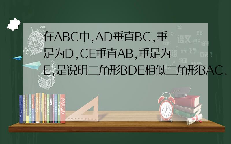 在ABC中,AD垂直BC,垂足为D,CE垂直AB,垂足为E,是说明三角形BDE相似三角形BAC.