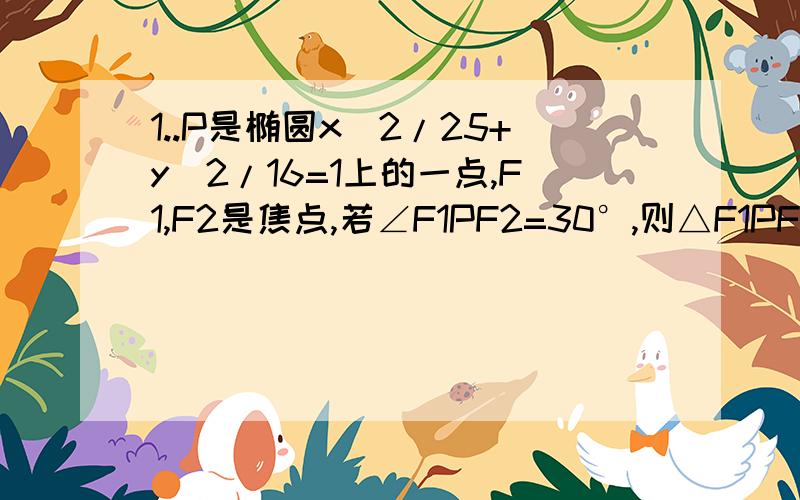 1..P是椭圆x^2/25+y^2/16=1上的一点,F1,F2是焦点,若∠F1PF2=30°,则△F1PF2的面积是________2..已知点P是椭圆x^2/a^2+y^2/b^2=1(a>b>0)上一点,F1,F2是椭圆左、右的两个焦点,若∠F1PF2=60°,且△F1PF2的面积为[（根号3