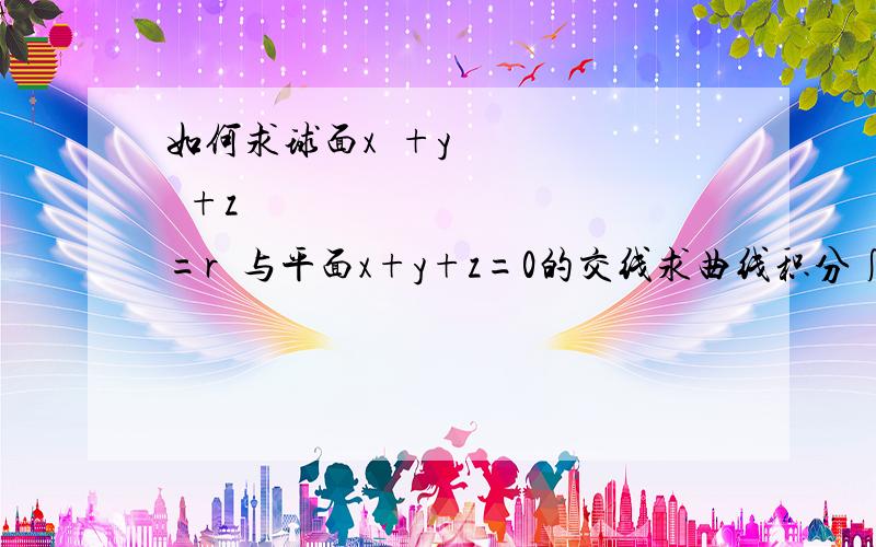 如何求球面x²+y²+z²=r²与平面x+y+z=0的交线求曲线积分∫Γ x²ds Γ 是球面x²+y²+z²=a² 与平面x+y+z=0相交的圆周。请写出如何得ds的步骤