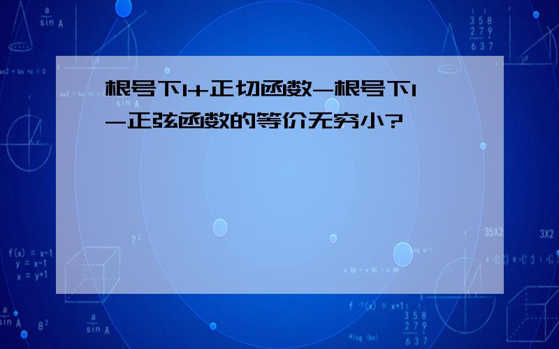 根号下1+正切函数-根号下1-正弦函数的等价无穷小?