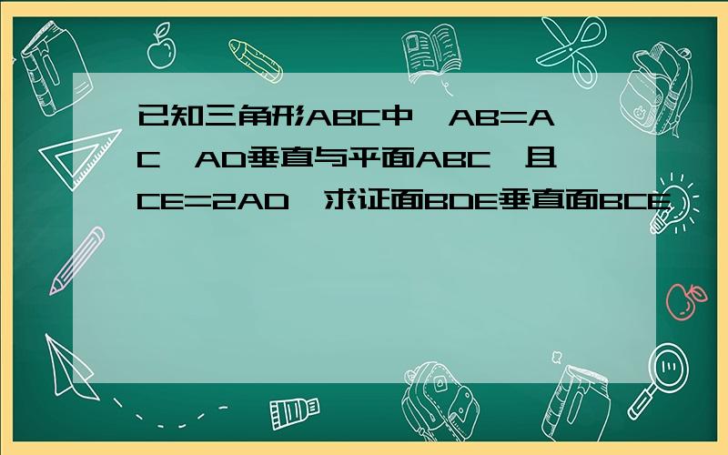 已知三角形ABC中,AB=AC,AD垂直与平面ABC,且CE=2AD,求证面BDE垂直面BCE