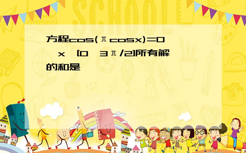 方程cos(πcosx)=0,x∈[0,3π/2]所有解的和是