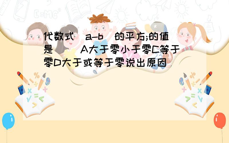 代数式(a-b)的平方;的值是( )A大于零小于零C等于零D大于或等于零说出原因