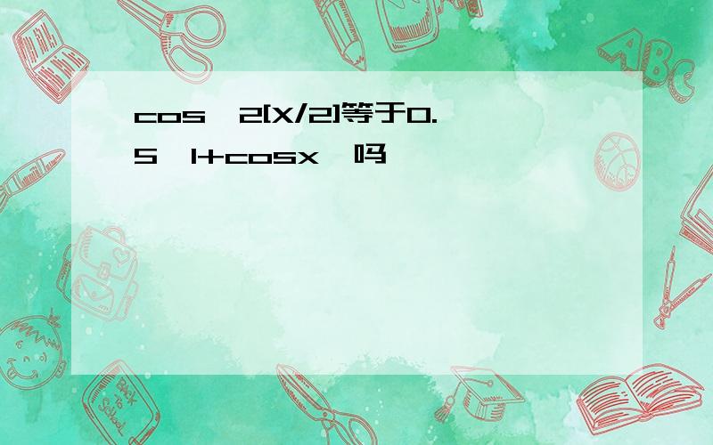 cos^2[X/2]等于0.5【1+cosx】吗