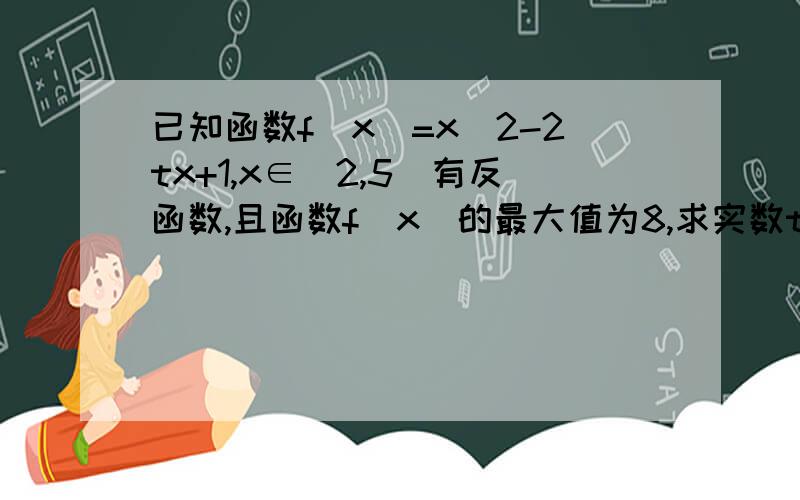 已知函数f(x)=x^2-2tx+1,x∈[2,5]有反函数,且函数f(x)的最大值为8,求实数t的值.为什么有反函数就是单调