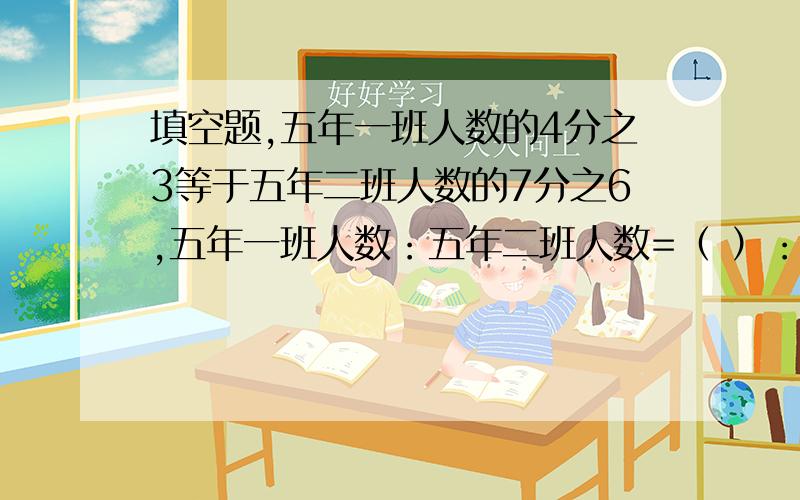 填空题,五年一班人数的4分之3等于五年二班人数的7分之6,五年一班人数：五年二班人数=（ ）：（ ） ,题中两个点为比号,