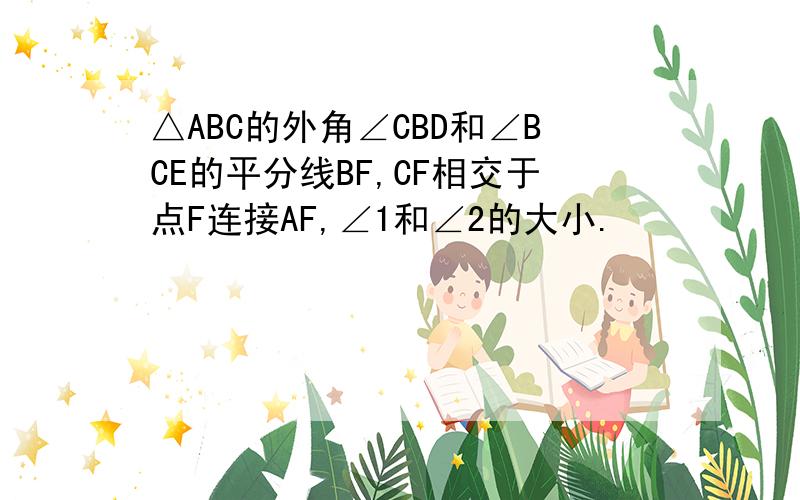 △ABC的外角∠CBD和∠BCE的平分线BF,CF相交于点F连接AF,∠1和∠2的大小.