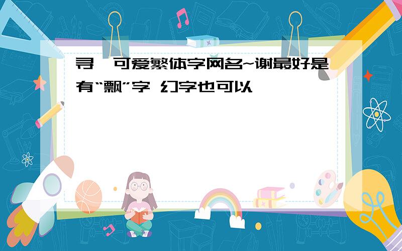 寻一可爱繁体字网名~谢最好是有“飘”字 幻字也可以