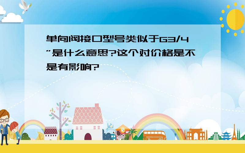 单向阀接口型号类似于G3/4”是什么意思?这个对价格是不是有影响?