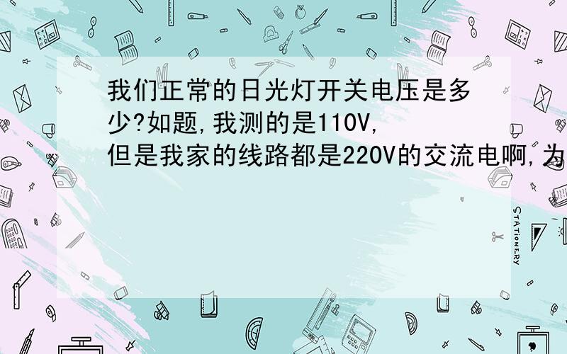 我们正常的日光灯开关电压是多少?如题,我测的是110V,但是我家的线路都是220V的交流电啊,为什么开关是110V的啊?