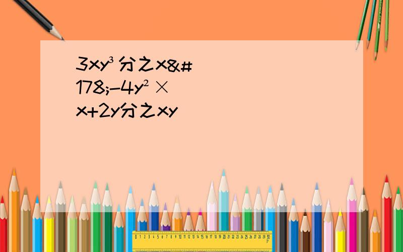 3xy³分之x²-4y²×x+2y分之xy