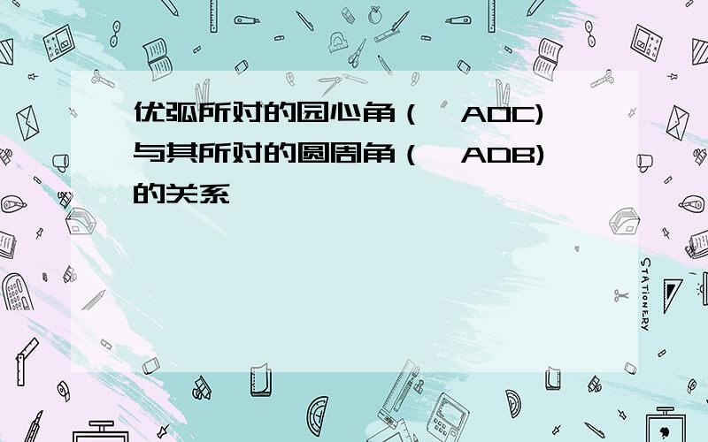 优弧所对的园心角（∠AOC)与其所对的圆周角（∠ADB)的关系