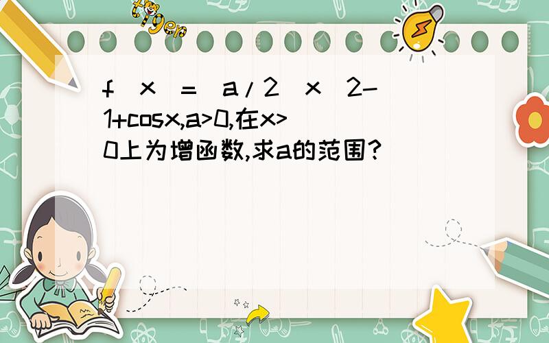 f(x)=(a/2)x^2-1+cosx,a>0,在x>0上为增函数,求a的范围?