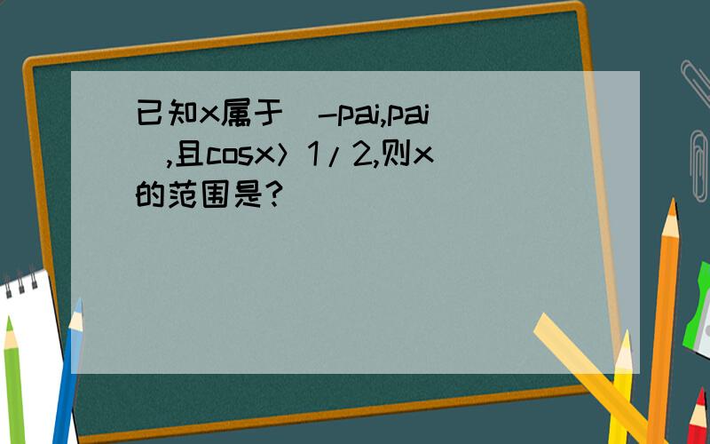 已知x属于[-pai,pai],且cosx＞1/2,则x的范围是?