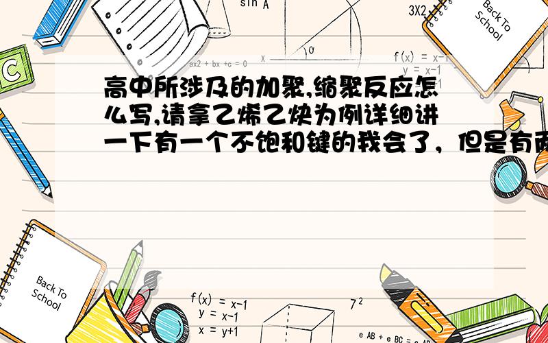 高中所涉及的加聚,缩聚反应怎么写,请拿乙烯乙炔为例详细讲一下有一个不饱和键的我会了，但是有两个三个双键的时候怎么书写