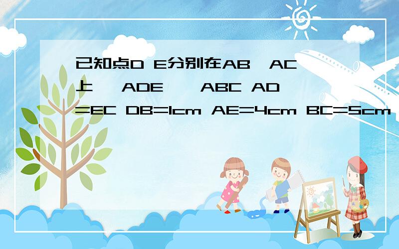 已知点D E分别在AB,AC上 △ADE∽△ABC AD=EC DB=1cm AE=4cm BC=5cm 求DE的长和△ABC的长