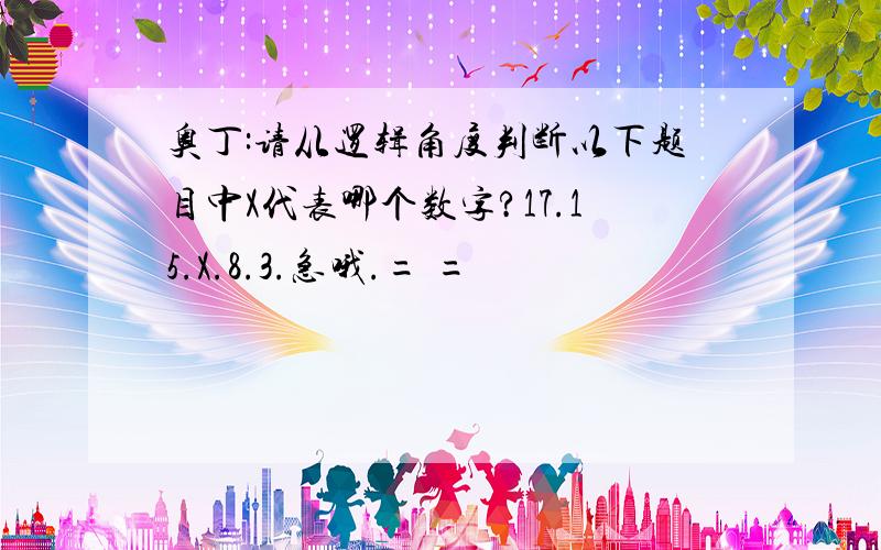 奥丁:请从逻辑角度判断以下题目中X代表哪个数字?17.15.X.8.3.急哦.= =