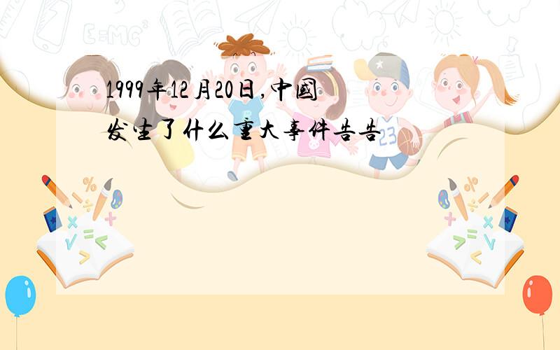 1999年12月20日,中国发生了什么重大事件告告