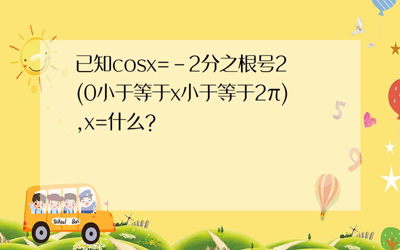 已知cosx=-2分之根号2(0小于等于x小于等于2π),x=什么?