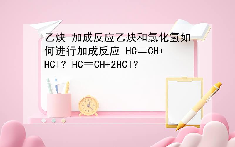 乙炔 加成反应乙炔和氯化氢如何进行加成反应 HC≡CH+HCl? HC≡CH+2HCl?