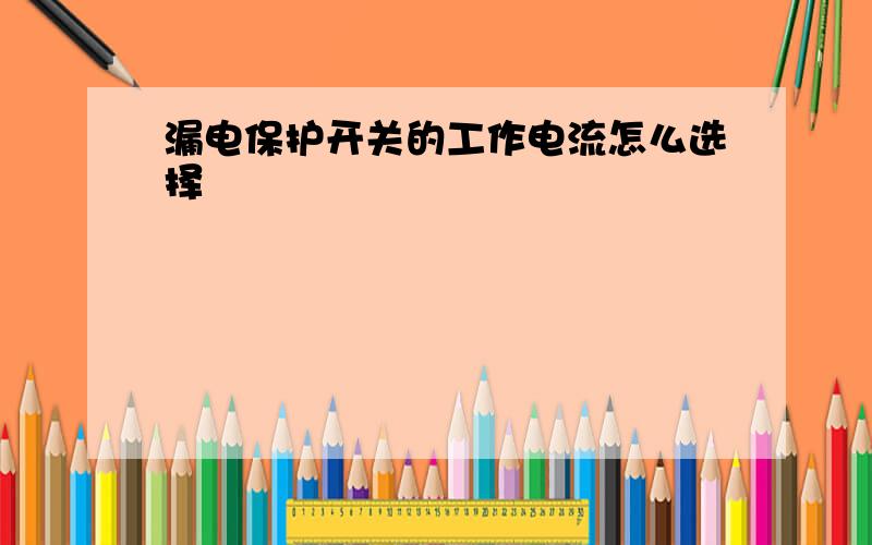 漏电保护开关的工作电流怎么选择