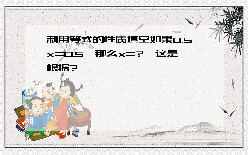 利用等式的性质填空如果0.5x=0.5,那么x=?,这是根据?