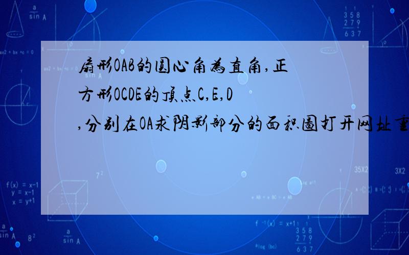 扇形OAB的圆心角为直角,正方形OCDE的顶点C,E,D,分别在OA求阴影部分的面积图打开网址重点说明下为什么阴影面积等于矩形DCAF