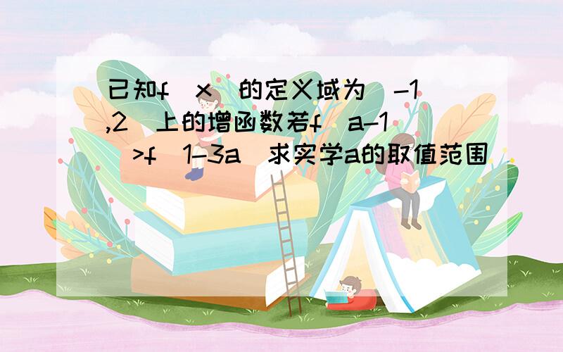 已知f(x)的定义域为[-1,2]上的增函数若f(a-1)>f(1-3a)求实学a的取值范围