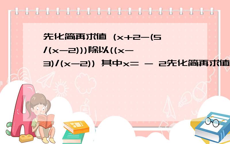 先化简再求值 (x+2-(5/(x-2)))除以((x-3)/(x-2)) 其中x= - 2先化简再求值 (x+2-(5/(x-2)))除以((x-3)/(x-2)) 其中x= - 2