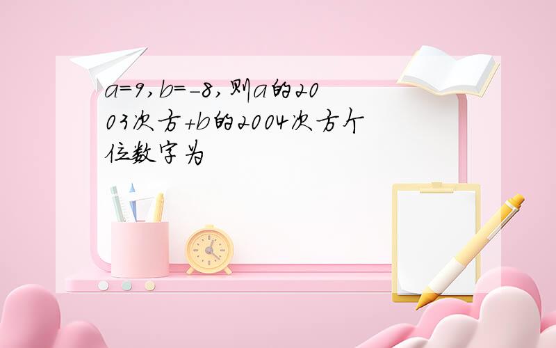 a=9,b=-8,则a的2003次方+b的2004次方个位数字为