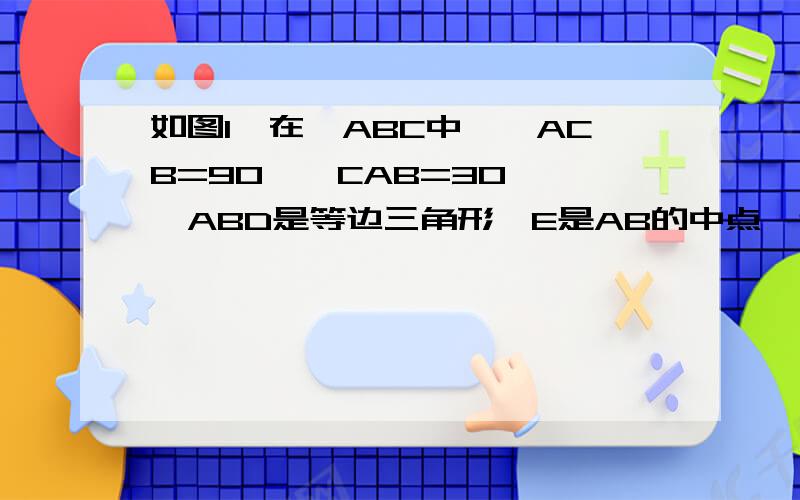 如图1,在△ABC中,∠ACB=90,∠CAB=30°,△ABD是等边三角形,E是AB的中点,连接CE并延长交AD于F,若AB=2如图1,在△ABC中,∠ACB=90°,∠CAB=30°,△ABD是等边三角形,E是AB的中点,连接CE并延长交AD于F,若AB=2．（1）