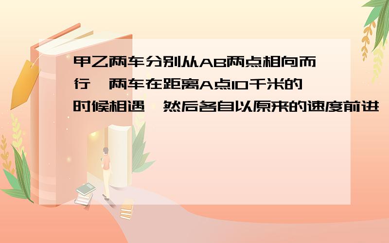 甲乙两车分别从AB两点相向而行,两车在距离A点10千米的时候相遇,然后各自以原来的速度前进,在到达对方的出发点后立即返回,甲车在开过AB中点3千米的时候和乙车再次相遇,若甲车每小时行60