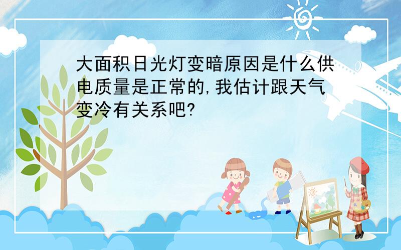 大面积日光灯变暗原因是什么供电质量是正常的,我估计跟天气变冷有关系吧?