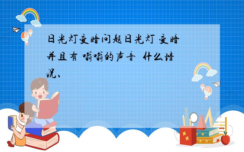 日光灯变暗问题日光灯 变暗 并且有 嗡嗡的声音  什么情况、