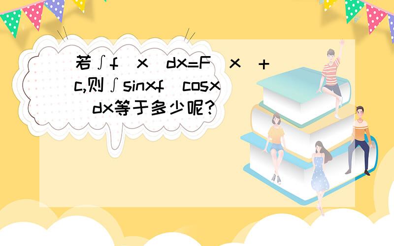 若∫f(x)dx=F(x)+c,则∫sinxf(cosx)dx等于多少呢?